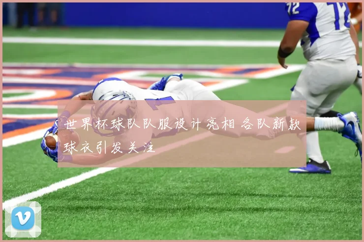 世界杯球队队服设计亮相 各队新款球衣引发关注