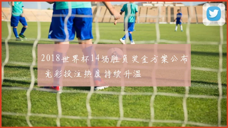2018世界杯14场胜负奖金方案公布 竞彩投注热度持续升温
