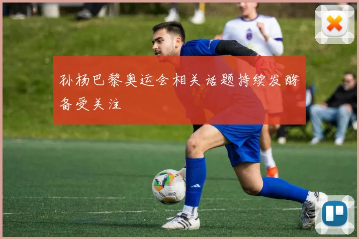 孙杨巴黎奥运会相关话题持续发酵备受关注