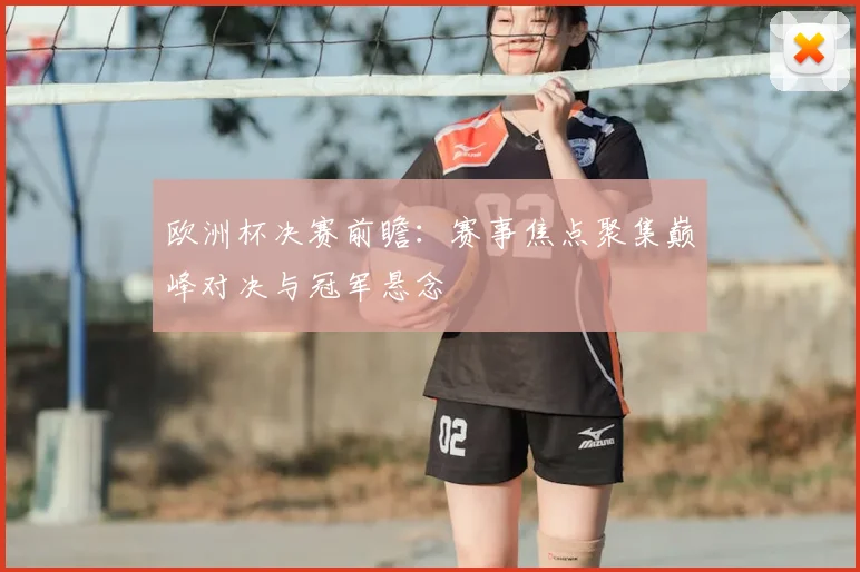 欧洲杯决赛前瞻:赛事焦点聚集巅峰对决与冠军悬念