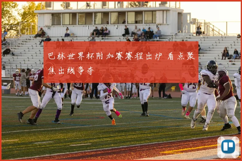巴林世界杯附加赛赛程出炉 看点聚焦出线争夺
