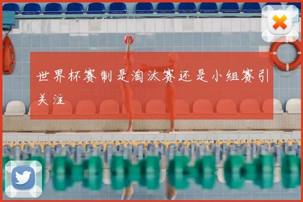 世界杯赛制是淘汰赛还是小组赛引关注