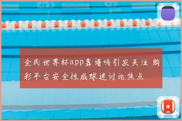 全民世界杯app靠谱吗引发关注 购彩平台安全性成球迷讨论焦点