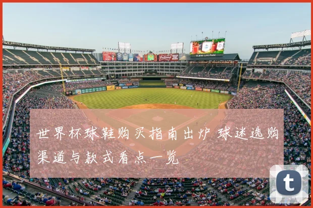 世界杯球鞋购买指南出炉 球迷选购渠道与款式看点一览
