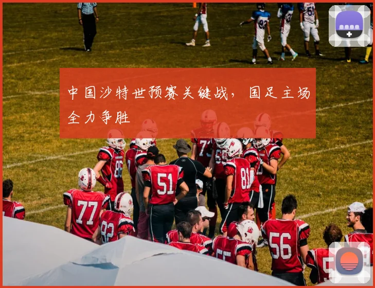 中国沙特世预赛关键战,国足主场全力争胜