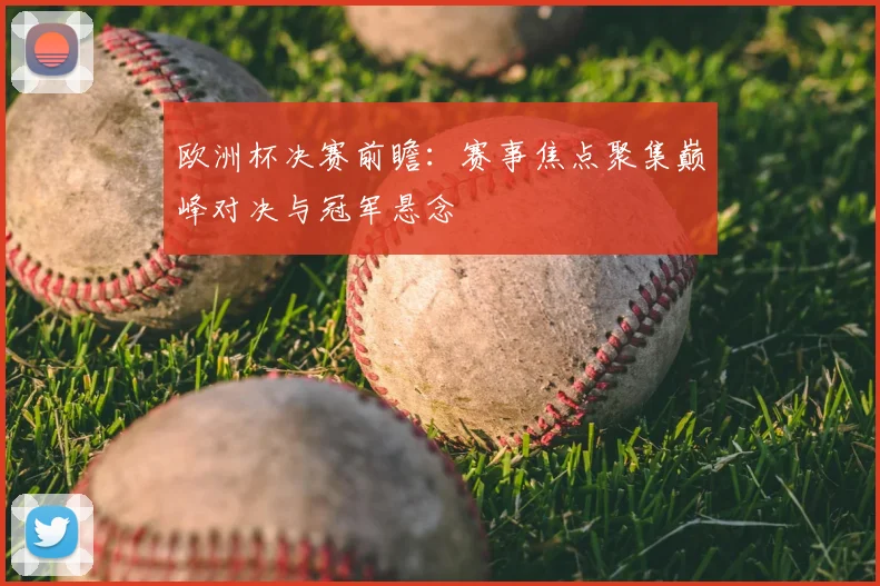 欧洲杯决赛前瞻:赛事焦点聚集巅峰对决与冠军悬念