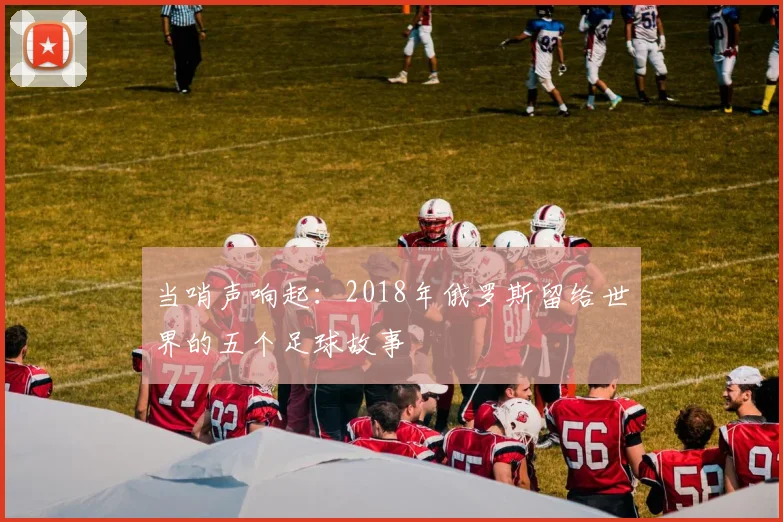 当哨声响起：2018年俄罗斯留给世界的五个足球故事