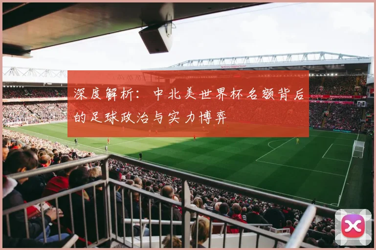 深度解析:中北美世界杯名额背后的足球政治与实力博弈