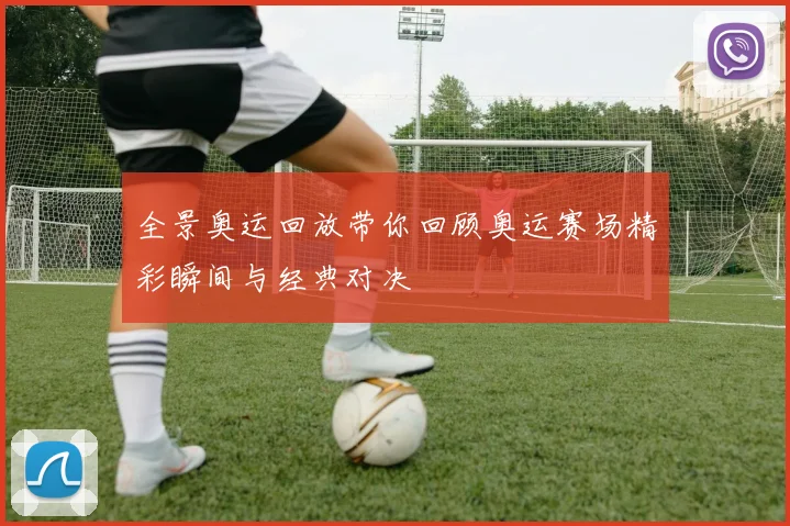 全景奥运回放带你回顾奥运赛场精彩瞬间与经典对决