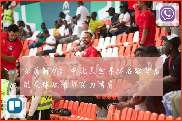 深度解析：中北美世界杯名额背后的足球政治与实力博弈