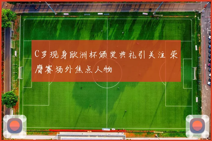 C罗现身欧洲杯颁奖典礼引关注 荣膺赛场外焦点人物