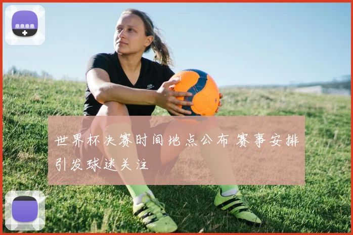 世界杯决赛时间地点公布 赛事安排引发球迷关注