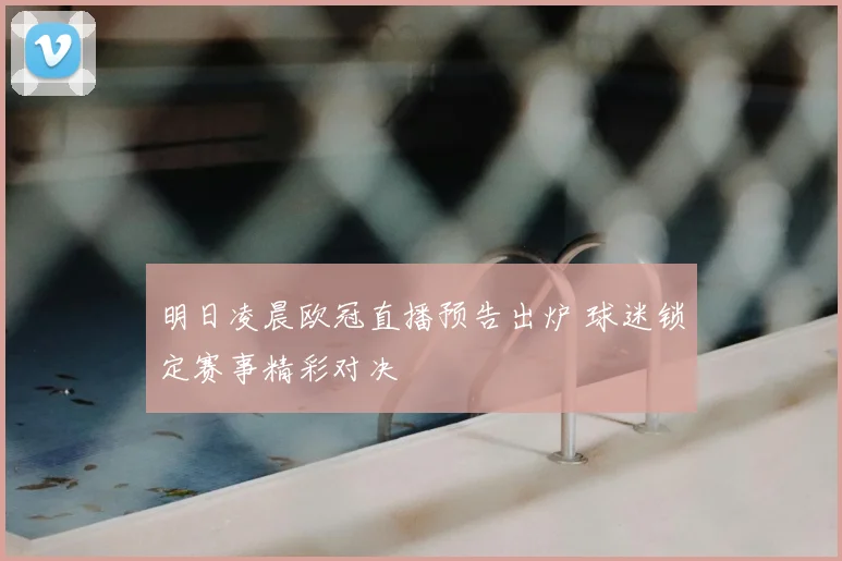明日凌晨欧冠直播预告出炉 球迷锁定赛事精彩对决