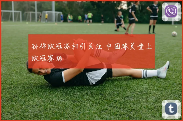 孙祥欧冠亮相引关注 中国球员登上欧冠赛场