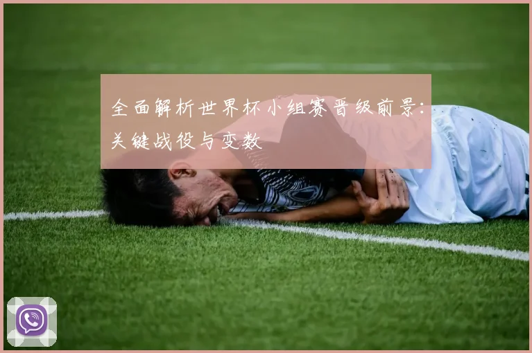 全面解析世界杯小组赛晋级前景：关键战役与变数
