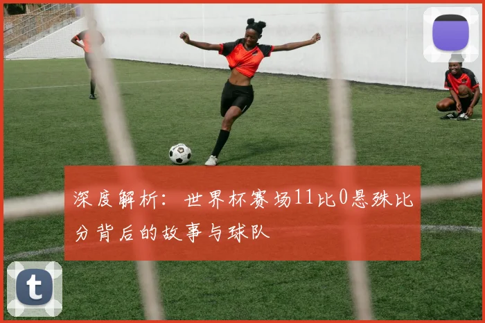深度解析:世界杯赛场11比0悬殊比分背后的故事与球队