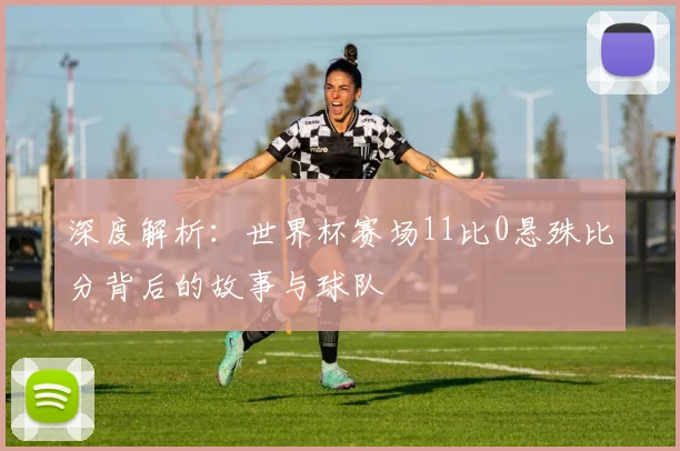 深度解析:世界杯赛场11比0悬殊比分背后的故事与球队