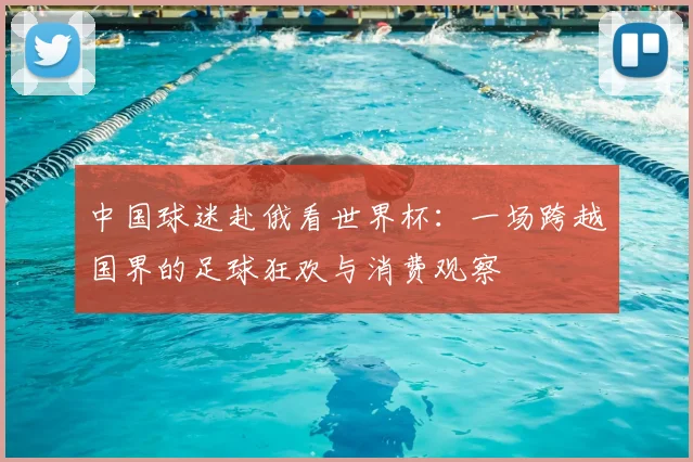 中国球迷赴俄看世界杯：一场跨越国界的足球狂欢与消费观察