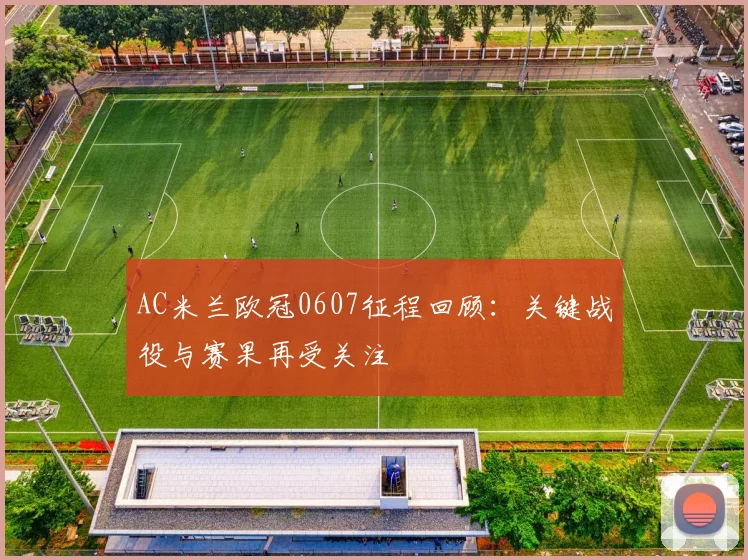 AC米兰欧冠0607征程回顾：关键战役与赛果再受关注