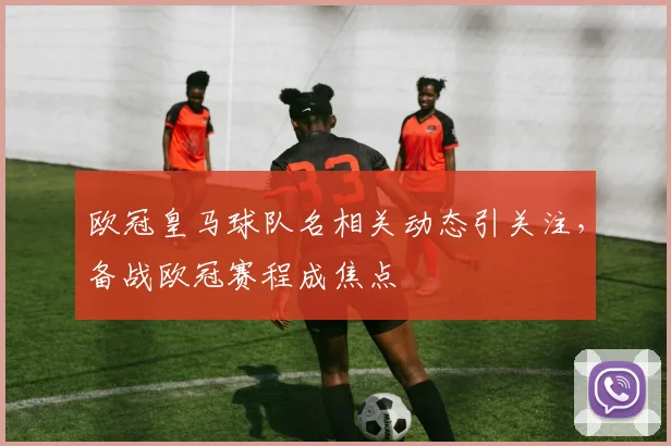欧冠皇马球队名相关动态引关注，备战欧冠赛程成焦点