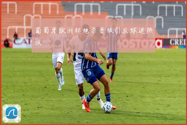 葡萄牙欧洲杯绝杀晋级引发球迷热议