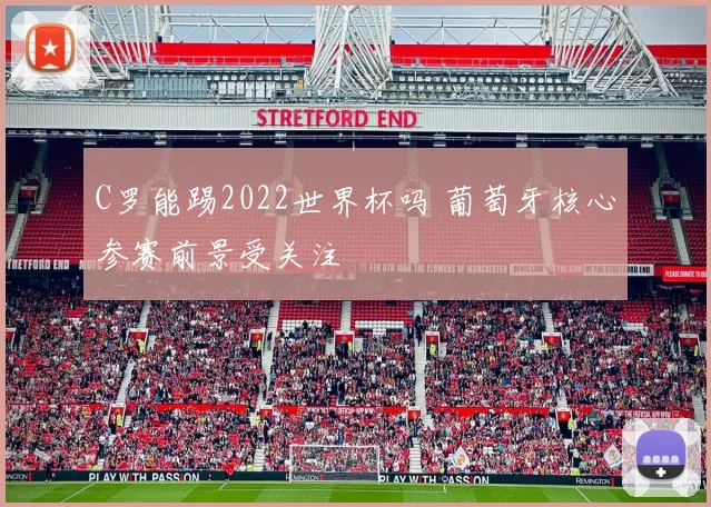 C罗能踢2022世界杯吗 葡萄牙核心参赛前景受关注