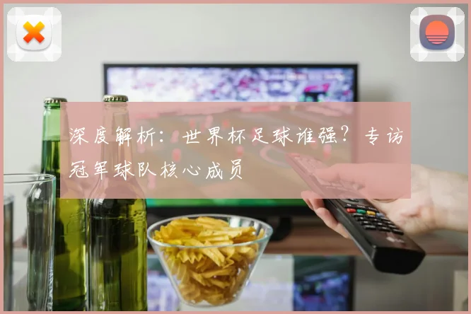 深度解析：世界杯足球谁强？专访冠军球队核心成员