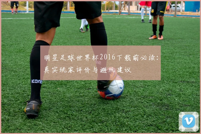 明星足球世界杯2016下载前必读：真实玩家评价与避坑建议