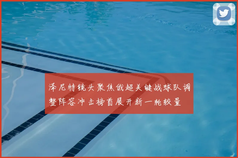 泽尼特镜头聚焦俄超关键战球队调整阵容冲击榜首展开新一轮较量
