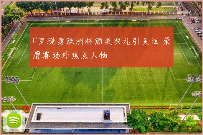 C罗现身欧洲杯颁奖典礼引关注 荣膺赛场外焦点人物