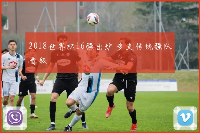 2018世界杯16强出炉 多支传统强队晋级
