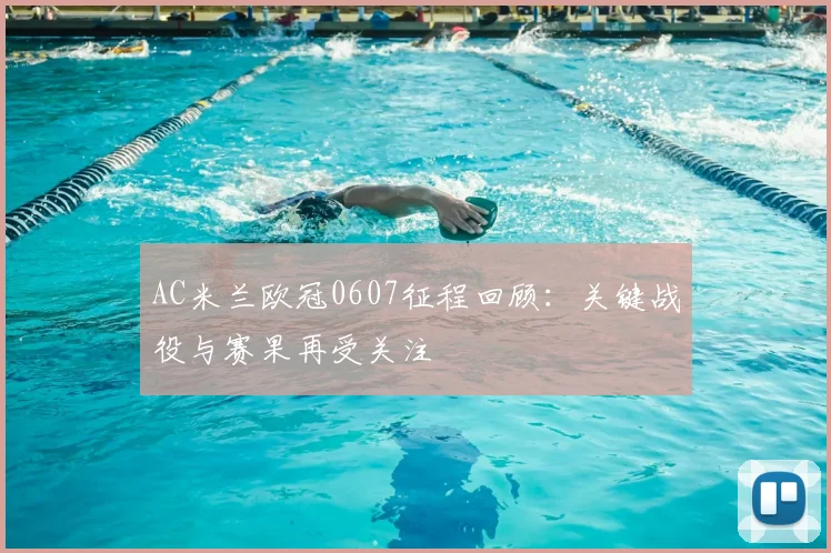 AC米兰欧冠0607征程回顾：关键战役与赛果再受关注