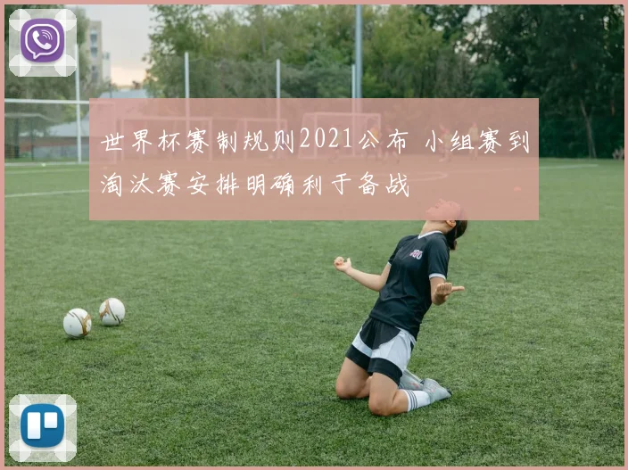 世界杯赛制规则2021公布 小组赛到淘汰赛安排明确利于备战